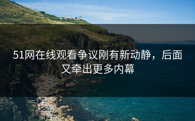 51网在线观看争议刚有新动静,后面又牵出更多内幕