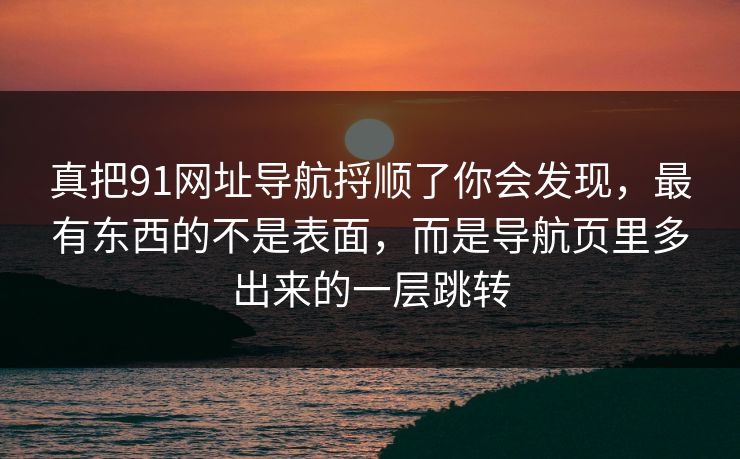 真把91网址导航捋顺了你会发现,最有东西的不是表面,而是导航页里多出来的一层跳转