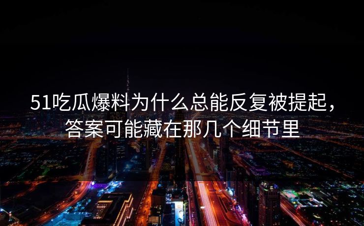 51吃瓜爆料为什么总能反复被提起，答案可能藏在那几个细节里