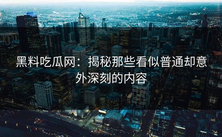 黑料吃瓜网：揭秘那些看似普通却意外深刻的内容