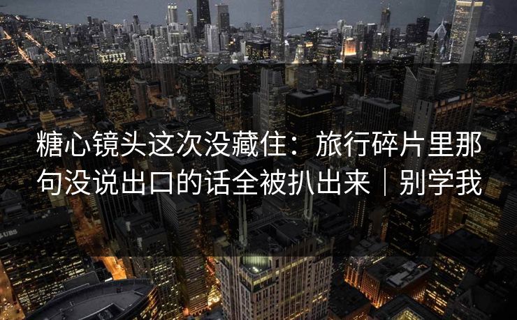 糖心镜头这次没藏住：旅行碎片里那句没说出口的话全被扒出来｜别学我
